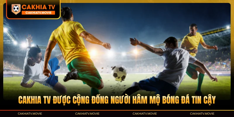 Cakhia TV được cộng đồng người hâm mộ bóng đá tin cậy